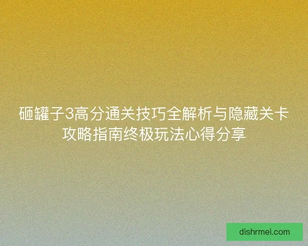 砸罐子3高分通关技巧全解析与隐藏关卡攻略指南终极玩法心得分享