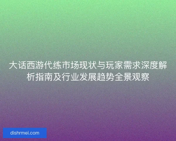 大话西游代练市场现状与玩家需求深度解析指南及行业发展趋势全景观察