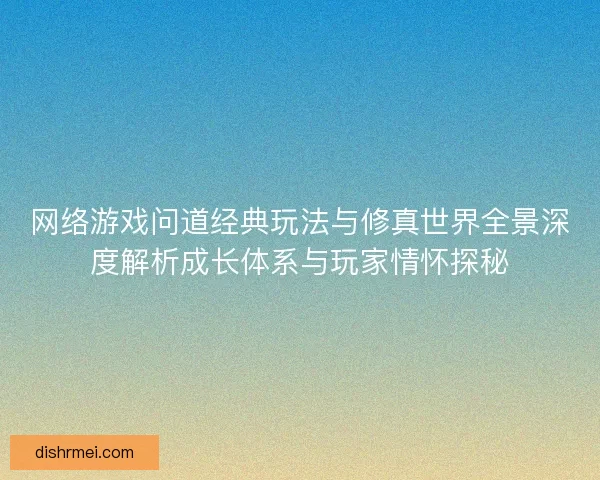 网络游戏问道经典玩法与修真世界全景深度解析成长体系与玩家情怀探秘