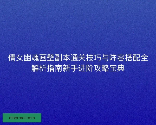 倩女幽魂画壁副本通关技巧与阵容搭配全解析指南新手进阶攻略宝典