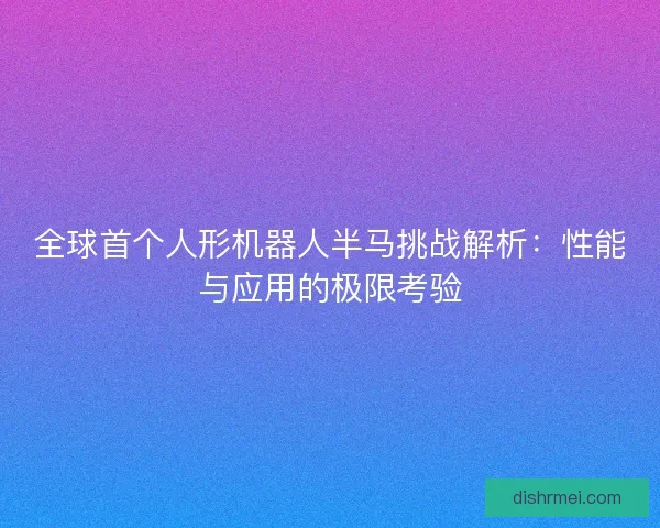 全球首个人形机器人半马挑战解析：性能与应用的极限考验