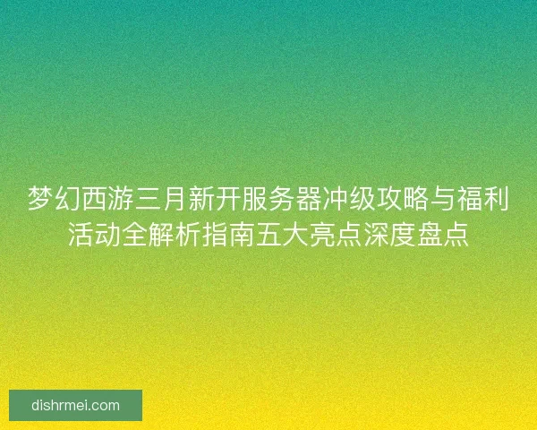 梦幻西游三月新开服务器冲级攻略与福利活动全解析指南五大亮点深度盘点