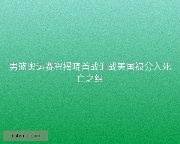 男篮奥运赛程揭晓首战迎战美国被分入死亡之组