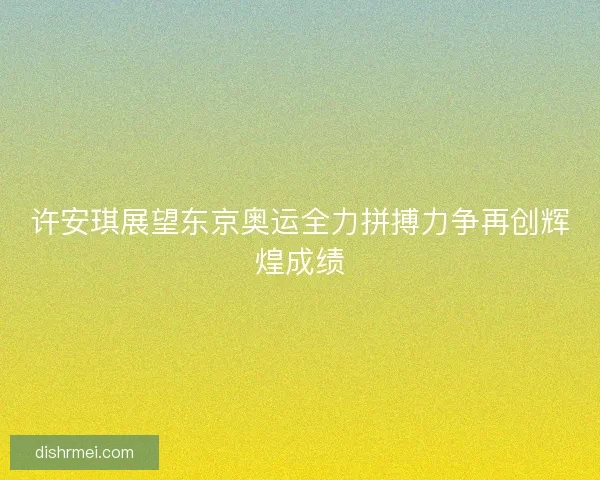 许安琪展望东京奥运全力拼搏力争再创辉煌成绩